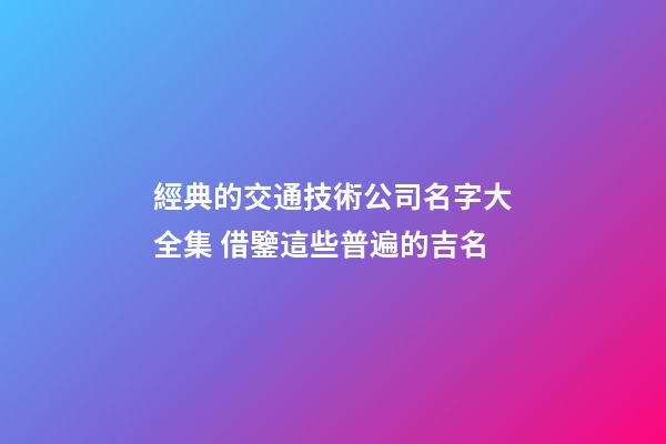 經典的交通技術公司名字大全集 借鑒這些普遍的吉名